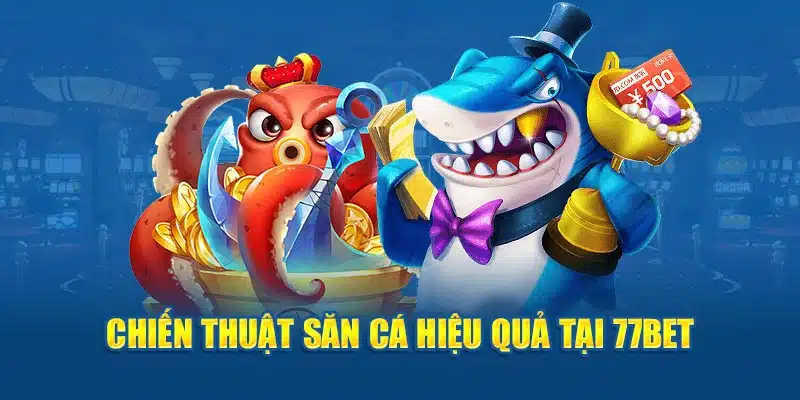 Chiến thuật săn cá hiệu quả tại 77bet