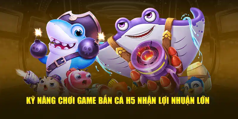 Kỹ năng chơi game bắn cá H5 nhận lợi nhuận lớn